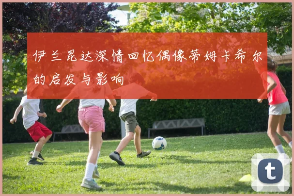 伊兰昆达深情回忆偶像蒂姆卡希尔的启发与影响