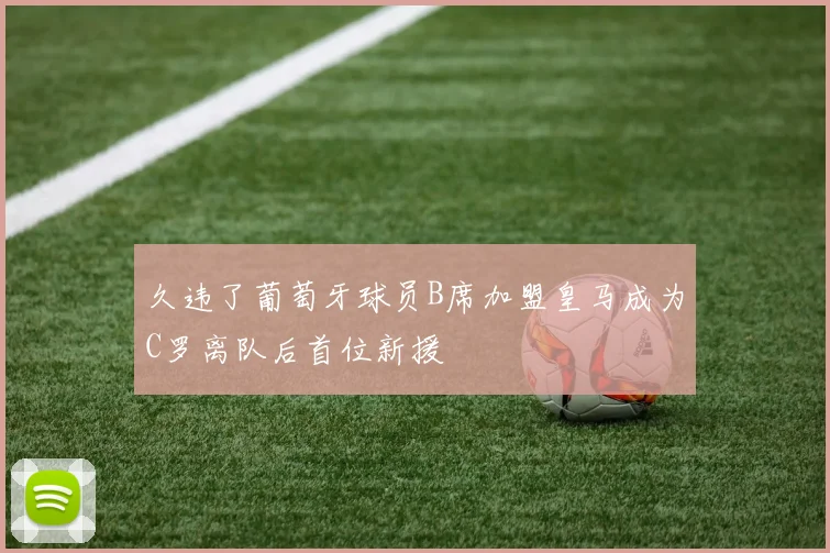 久违了葡萄牙球员B席加盟皇马成为C罗离队后首位新援