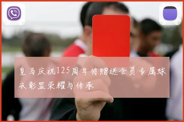 皇马庆祝125周年将赠送会员专属球衣彰显荣耀与传承